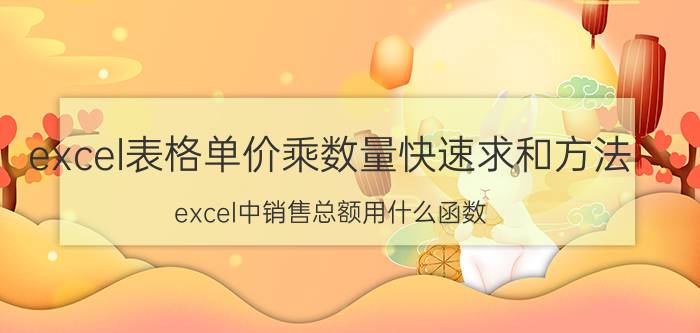 excel表格单价乘数量快速求和方法 excel中销售总额用什么函数？